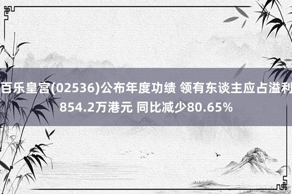 百乐皇宫(02536)公布年度功绩 领有东谈主应占溢利854.2万港元 同比减少80.65%