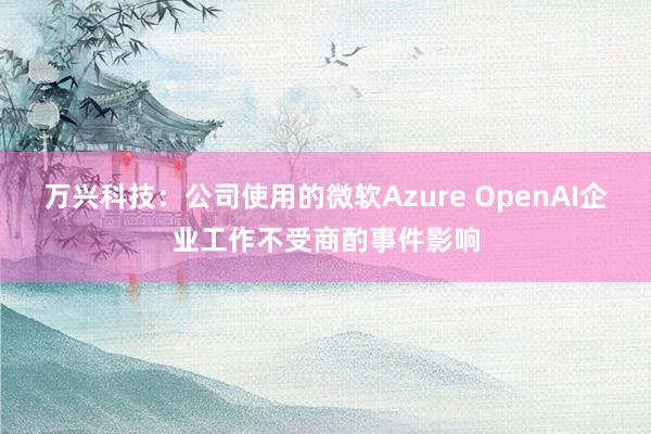 万兴科技：公司使用的微软Azure OpenAI企业工作不受商酌事件影响