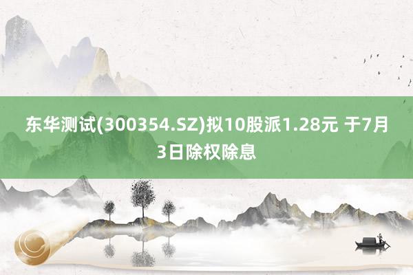 东华测试(300354.SZ)拟10股派1.28元 于7月3日除权除息