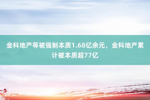 金科地产等被强制本质1.68亿余元，金科地产累计被本质超77亿