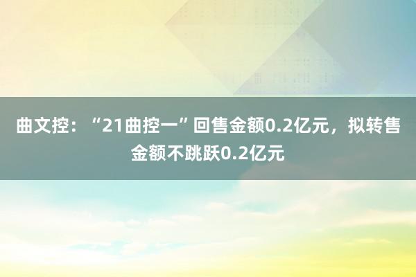 曲文控：“21曲控一”回售金额0.2亿元，拟转售金额不跳跃0.2亿元