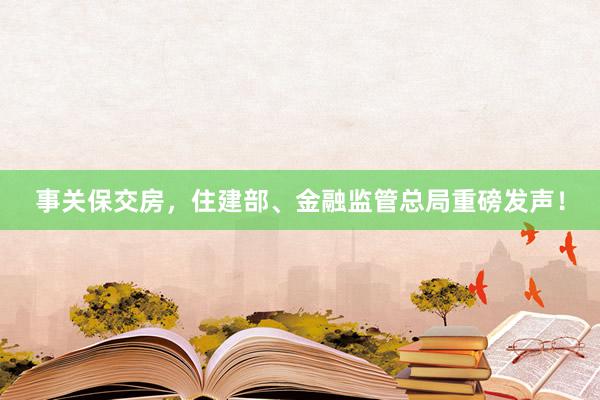 事关保交房，住建部、金融监管总局重磅发声！