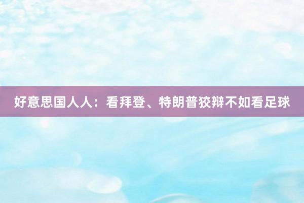 好意思国人人：看拜登、特朗普狡辩不如看足球