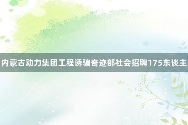 内蒙古动力集团工程诱骗奇迹部社会招聘175东谈主