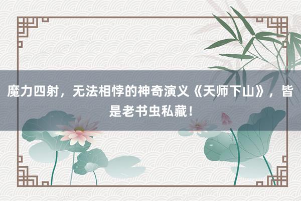 魔力四射，无法相悖的神奇演义《天师下山》，皆是老书虫私藏！