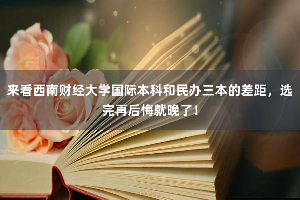 来看西南财经大学国际本科和民办三本的差距，选完再后悔就晚了！