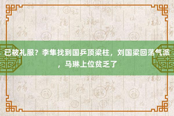 已被礼服？李隼找到国乒顶梁柱，刘国梁回荡气派，马琳上位贫乏了