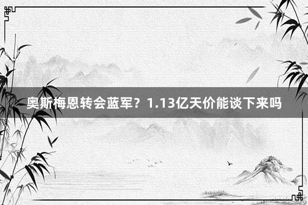 奥斯梅恩转会蓝军？1.13亿天价能谈下来吗