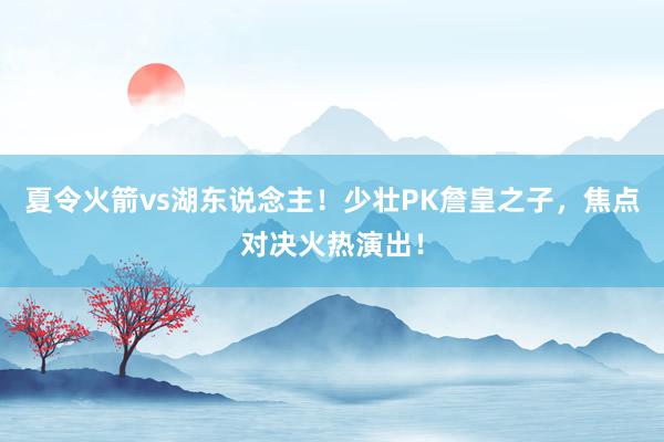 夏令火箭vs湖东说念主！少壮PK詹皇之子，焦点对决火热演出！