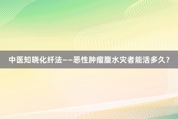 中医知晓化纤法——恶性肿瘤腹水灾者能活多久？