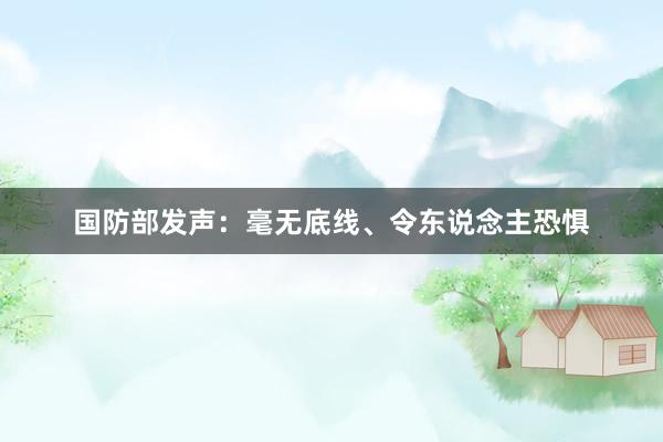 国防部发声：毫无底线、令东说念主恐惧