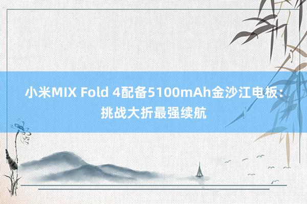 小米MIX Fold 4配备5100mAh金沙江电板：挑战大折最强续航