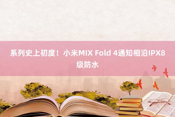 系列史上初度！小米MIX Fold 4通知相沿IPX8级防水