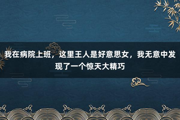 我在病院上班，这里王人是好意思女，我无意中发现了一个惊天大精巧