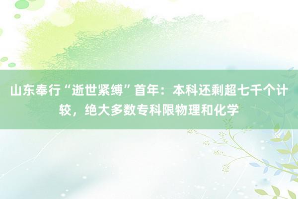 山东奉行“逝世紧缚”首年：本科还剩超七千个计较，绝大多数专科限物理和化学