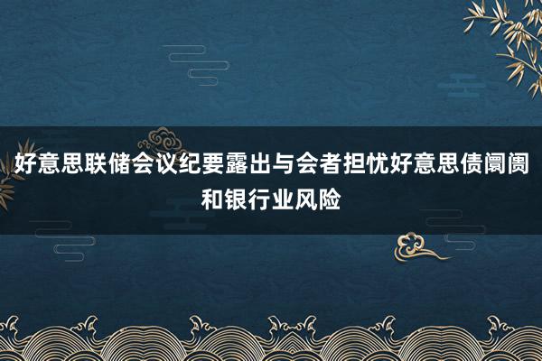 好意思联储会议纪要露出与会者担忧好意思债阛阓和银行业风险