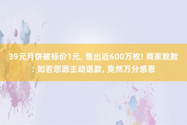 39元月饼被标价1元, 售出近600万枚! 商家致歉: 如若您愿主动退款, 竟然万分感恩