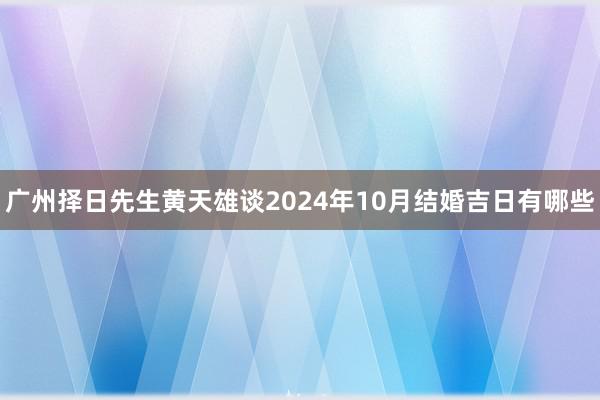 广州择日先生黄天雄谈2024年10月结婚吉日有哪些