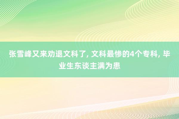 张雪峰又来劝退文科了, 文科最惨的4个专科, 毕业生东谈主满为患