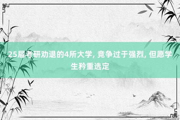 25届考研劝退的4所大学, 竞争过于强烈, 但愿学生矜重选定