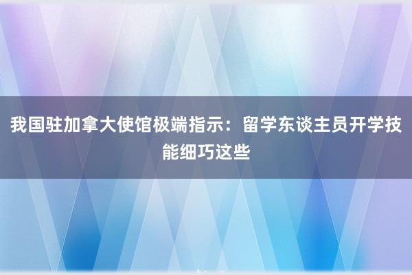 我国驻加拿大使馆极端指示：留学东谈主员开学技能细巧这些