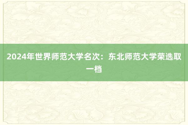 2024年世界师范大学名次：东北师范大学荣选取一档