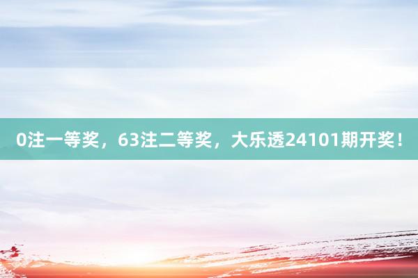 0注一等奖，63注二等奖，大乐透24101期开奖！