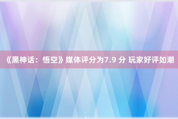 《黑神话：悟空》媒体评分为7.9 分 玩家好评如潮