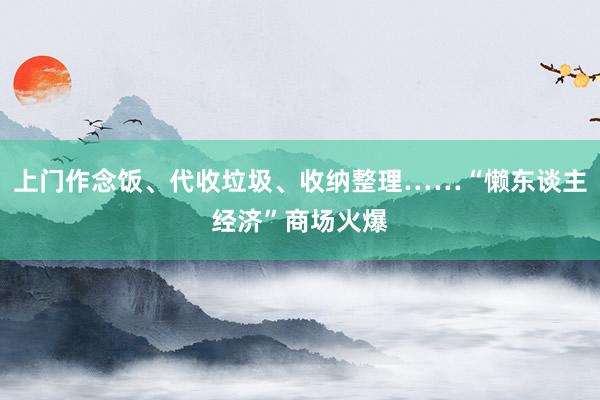 上门作念饭、代收垃圾、收纳整理……“懒东谈主经济”商场火爆