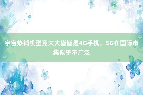 宇宙热销机型竟大大皆皆是4G手机，5G在国际市集似乎不广泛