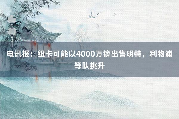 电讯报：纽卡可能以4000万镑出售明特，利物浦等队挑升