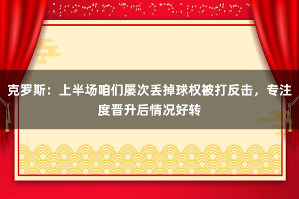 克罗斯：上半场咱们屡次丢掉球权被打反击，专注度晋升后情况好转