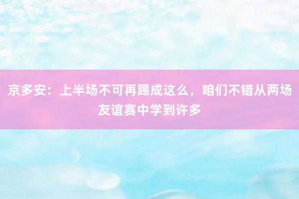 京多安：上半场不可再踢成这么，咱们不错从两场友谊赛中学到许多