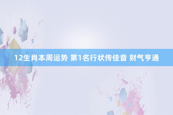 12生肖本周运势 第1名行状传佳音 财气亨通