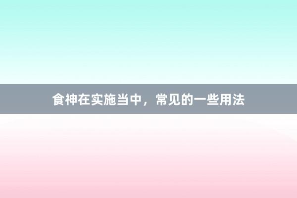 食神在实施当中，常见的一些用法