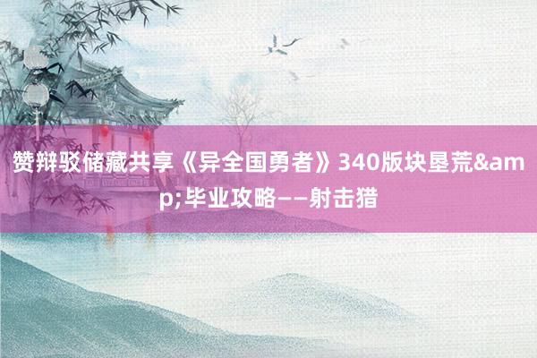 赞辩驳储藏共享《异全国勇者》340版块垦荒&毕业攻略——射击猎