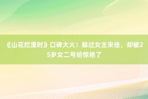 《山花烂漫时》口碑大火！躲过女主宋佳，却被25岁女二号给惊艳了