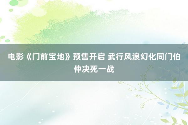 电影《门前宝地》预售开启 武行风浪幻化同门伯仲决死一战