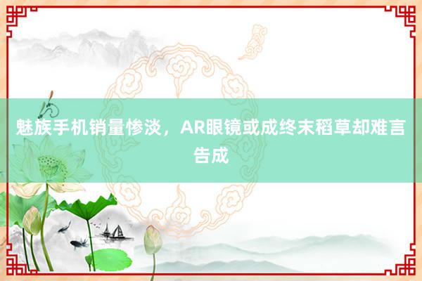 魅族手机销量惨淡，AR眼镜或成终末稻草却难言告成