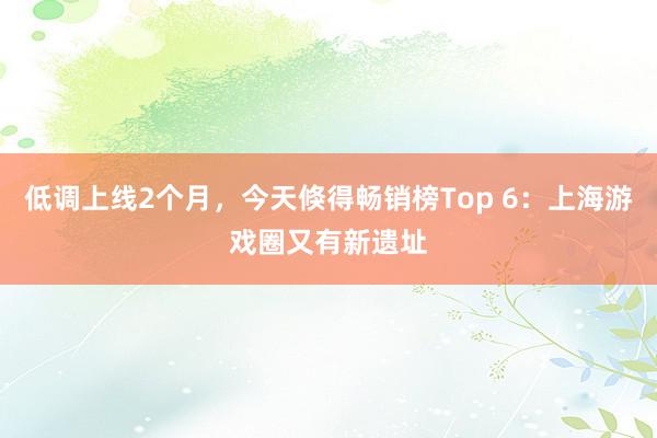 低调上线2个月，今天倏得畅销榜Top 6：上海游戏圈又有新遗址