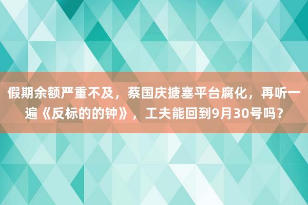 假期余额严重不及，蔡国庆搪塞平台腐化，再听一遍《反标的的钟》，工夫能回到9月30号吗？