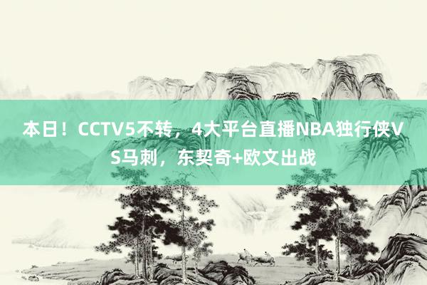 本日！CCTV5不转，4大平台直播NBA独行侠VS马刺，东契奇+欧文出战